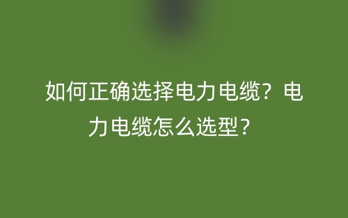 如何正確選擇電力電纜？電力電纜怎么選型？(圖1)