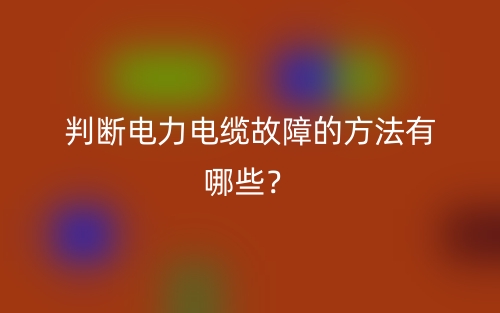判斷電力電纜故障的方法有哪些？(圖1)