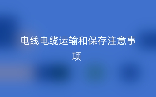 電線電纜運(yùn)輸和保存注意事項(xiàng)有哪些？(圖1)