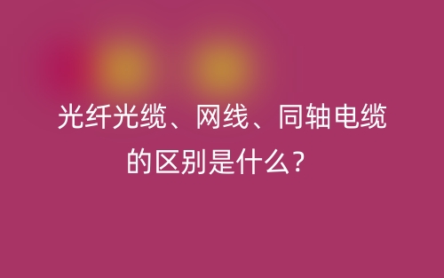 光纖光纜、網(wǎng)線、同軸電纜的區(qū)別是什么？(圖1)