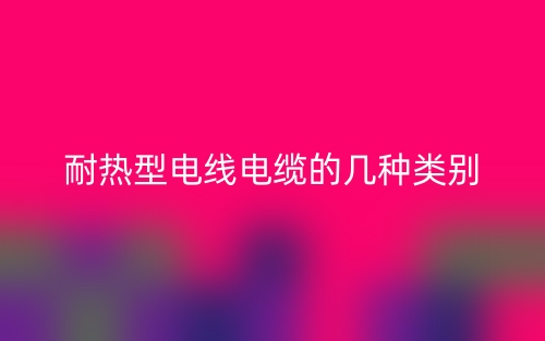 耐熱型電線電纜的幾種類別(圖1)