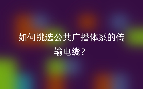 如何挑選公共廣播體系的傳輸電纜？(圖1)
