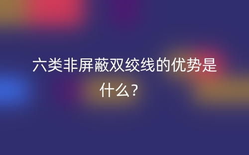 六類非屏蔽雙絞線的優(yōu)勢是什么？(圖1)