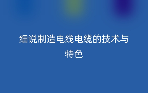 細(xì)說制造電線電纜的技術(shù)與特色有哪些？(圖1)