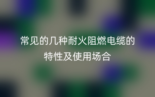 常見的幾種耐火阻燃電纜的特性及使用場合(圖1)