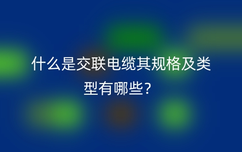 什么是交聯(lián)電纜其規(guī)格及類型有哪些？(圖1)