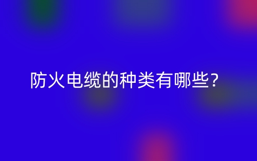 防火電纜的種類有哪些？(圖1)