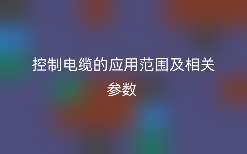 控制電纜的應(yīng)用范圍及相關(guān)參數(shù)(圖1)