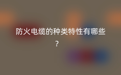 防火電纜的種類(lèi)特性有哪些？  (圖1)