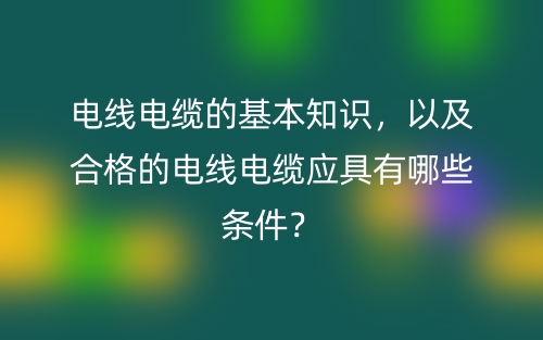 電線電纜的基本知識(shí)，以及合格的電線電纜應(yīng)具有哪些條件？(圖1)