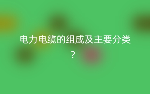 電力電纜的組成及主要分類？(圖1)