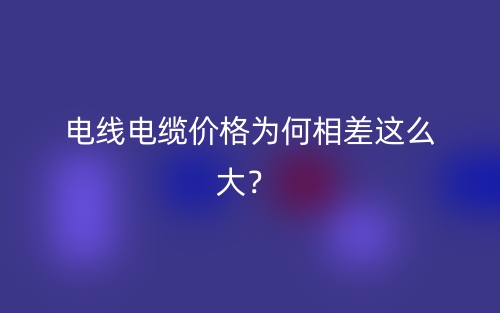 電線電纜價格為何相差這么大？ (圖1)