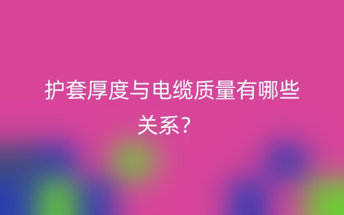 護(hù)套厚度與電纜質(zhì)量有哪些關(guān)系？(圖1)