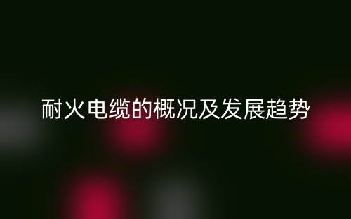 耐火電纜的概況及發(fā)展趨勢(圖1)