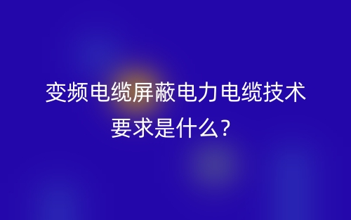 變頻電纜屏蔽電力電纜技術(shù)要求是什么？(圖1)