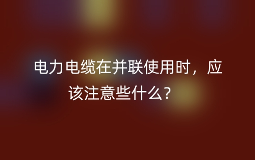 電力電纜在并聯(lián)使用時(shí)，應(yīng)該注意些什么？(圖1)