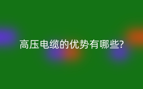 高壓電纜的優(yōu)勢有哪些?(圖1)