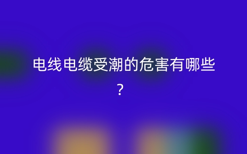 電線電纜受潮的危害有哪些？(圖1)