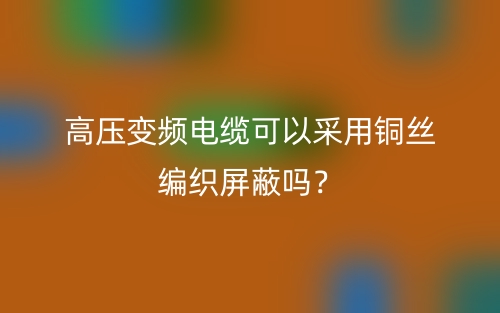 高壓變頻電纜可以采用銅絲編織屏蔽嗎？(圖1)