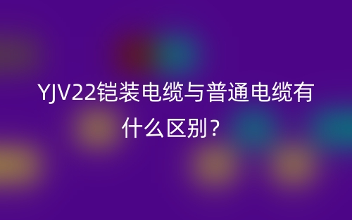 YJV22鎧裝電纜與普通電纜有什么區(qū)別？(圖1)