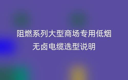 阻燃系列大型商場(chǎng)專用低煙無(wú)鹵電纜選型說(shuō)明(圖1)