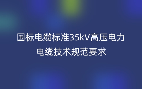 國(guó)標(biāo)電纜標(biāo)準(zhǔn)35kV高壓電力電纜技術(shù)規(guī)范要求(圖1)