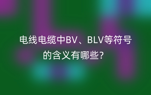 電線電纜中BV、BLV等符號(hào)的含義有哪些？(圖1)