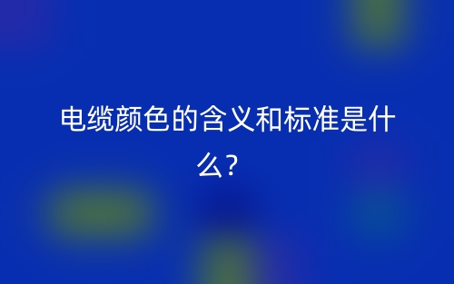 電纜顏色的含義和標(biāo)準(zhǔn)是什么？(圖1)