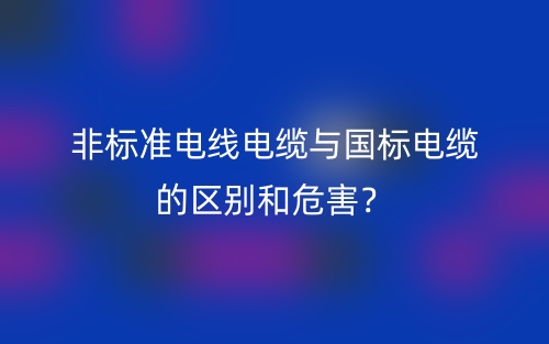 非標準電線電纜與國標電纜的區(qū)別和危害？(圖1)