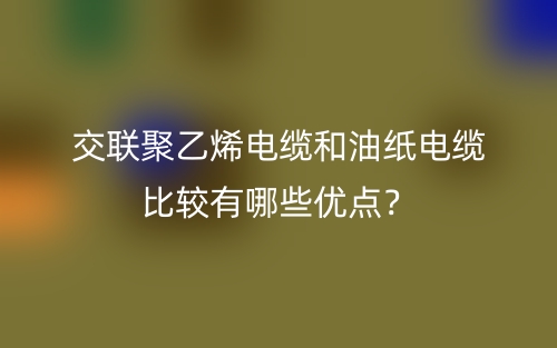 交聯(lián)聚乙烯電纜和油紙電纜比較有哪些優(yōu)點？(圖1)