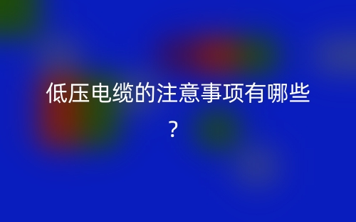低壓電纜的注意事項(xiàng)有哪些？(圖1)