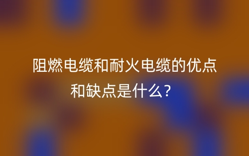 阻燃電纜和耐火電纜的優(yōu)點和缺點是什么？(圖1)