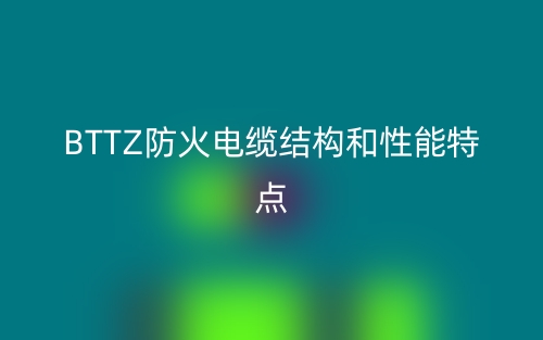 BTTZ防火電纜結(jié)構(gòu)和性能特點(diǎn)是什么？(圖1)