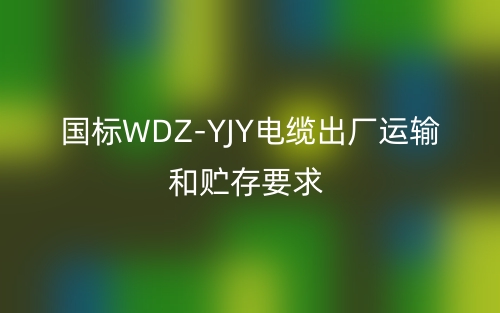 國(guó)標(biāo)WDZ-YJY電纜出廠運(yùn)輸和貯存要求(圖1)