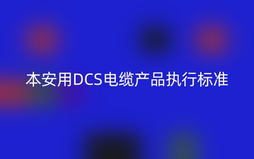 本安用DCS電纜產(chǎn)品執(zhí)行標(biāo)準(zhǔn)(圖1)