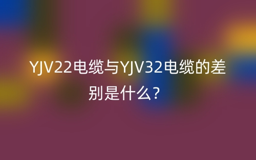 YJV22電纜與YJV32電纜的差別是什么？(圖1)