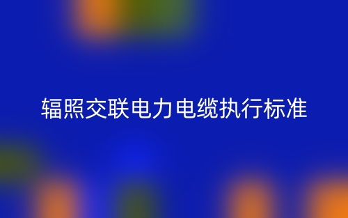 輻照交聯(lián)電力電纜執(zhí)行標(biāo)準(zhǔn)(圖1)