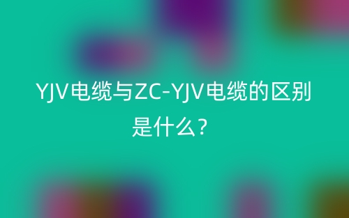 YJV電纜與ZC-YJV電纜的區(qū)別是什么？(圖1)