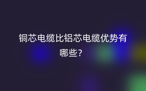 銅芯電纜比鋁芯電纜優(yōu)勢有哪些？(圖1)