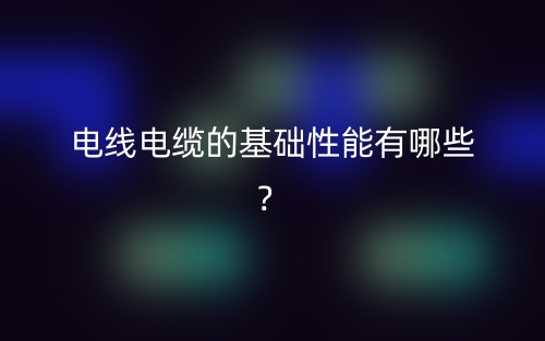 電線電纜的基礎(chǔ)性能有哪些？(圖1)