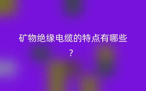 礦物絕緣電纜的特點有哪些？(圖1)