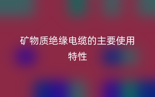 礦物質(zhì)絕緣電纜的主要使用特性有哪些？(圖1)