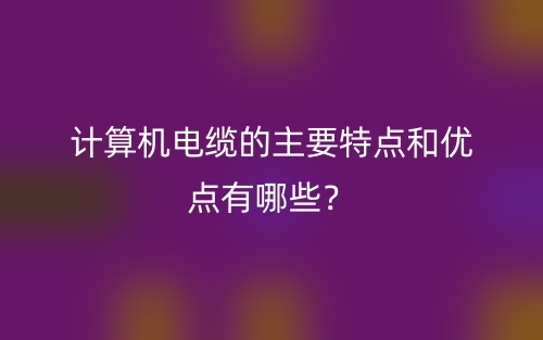 計(jì)算機(jī)電纜的主要特點(diǎn)和優(yōu)點(diǎn)有哪些？(圖1)
