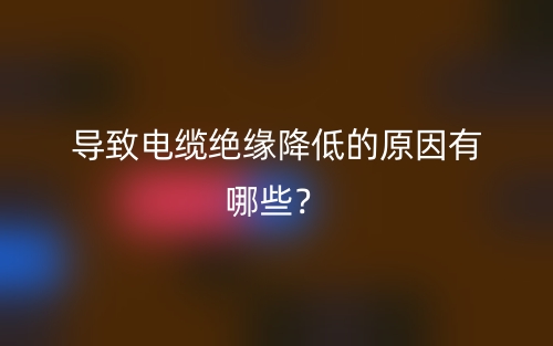 導(dǎo)致電纜絕緣降低的原因有哪些？(圖1)