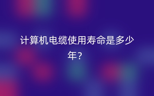 計(jì)算機(jī)電纜使用壽命是多少年？(圖1)