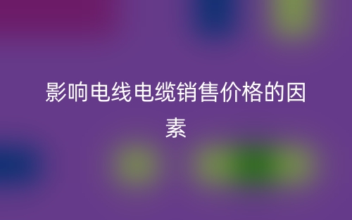 影響電線電纜銷售價格的因素(圖1)