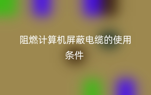 阻燃計算機屏蔽電纜的使用條件(圖1)