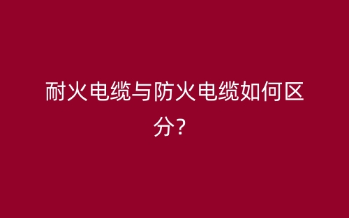 耐火電纜與防火電纜如何區(qū)分？(圖1)