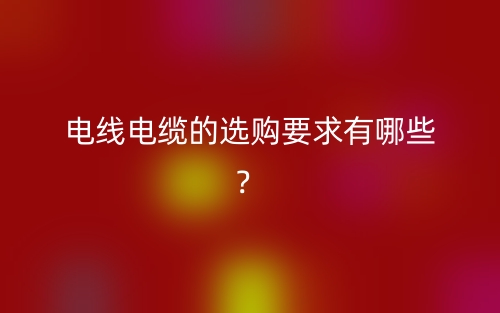 電線電纜的選購(gòu)要求有哪些？(圖1)