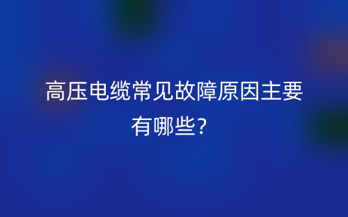 高壓電纜常見故障原因主要有哪些？(圖1)